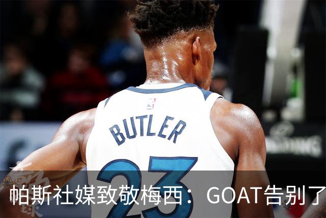 帕斯社媒致敬梅西：GOAT告别了国家队 荣幸能成为你生涯一小部分
